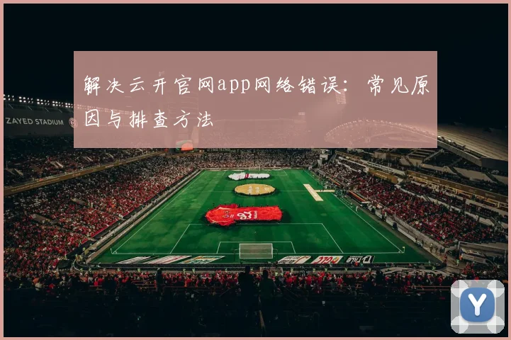 解决云开官网app网络错误：常见原因与排查方法