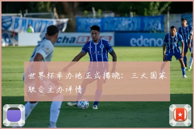 世界杯举办地正式揭晓：三大国家联合主办详情