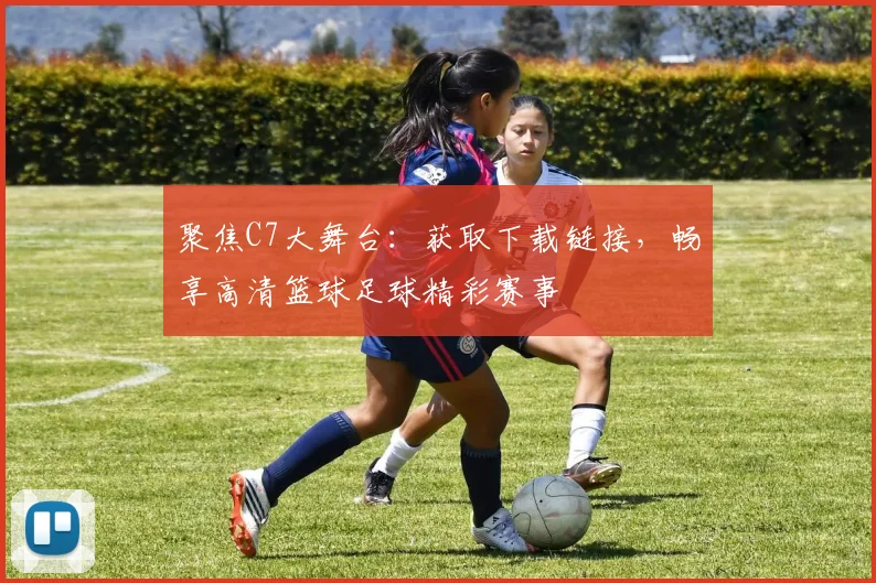 聚焦C7大舞台：获取下载链接，畅享高清篮球足球精彩赛事