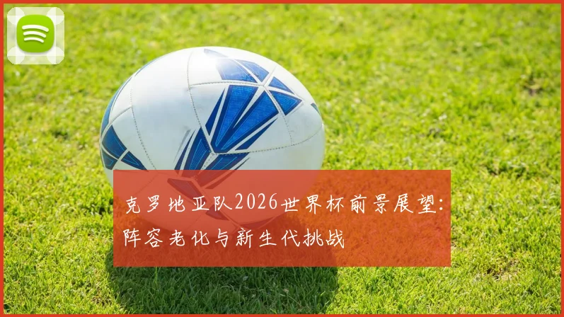 克罗地亚队2026世界杯前景展望：阵容老化与新生代挑战