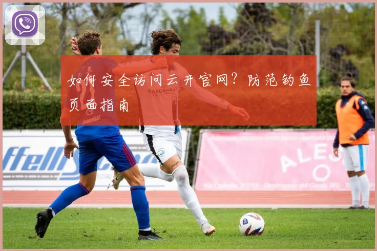 如何安全访问云开官网？防范钓鱼页面指南