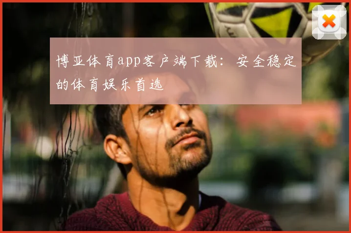 博亚体育app客户端下载：安全稳定的体育娱乐首选