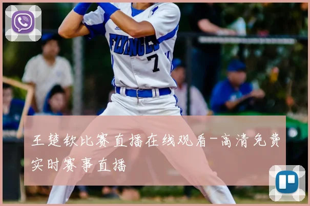 王楚钦比赛直播在线观看-高清免费实时赛事直播