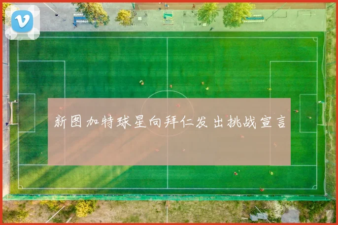 新图加特球星向拜仁发出挑战宣言