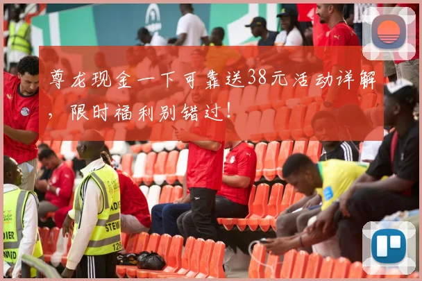 尊龙现金一下可靠送38元活动详解，限时福利别错过！
