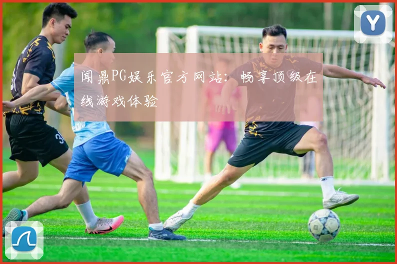 闻鼎PG娱乐官方网站：畅享顶级在线游戏体验