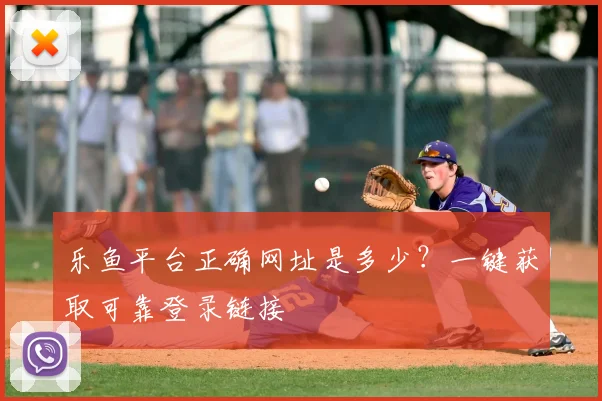 乐鱼平台正确网址是多少？一键获取可靠登录链接