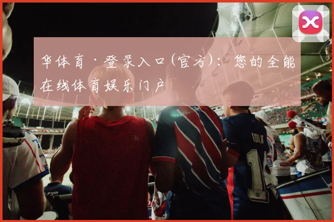 华体育·登录入口(官方)：您的全能在线体育娱乐门户