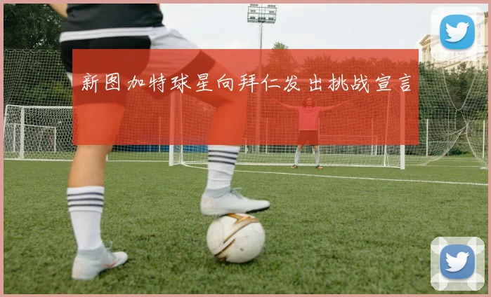 新图加特球星向拜仁发出挑战宣言