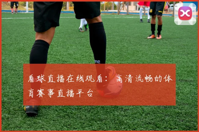看球直播在线观看：高清流畅的体育赛事直播平台