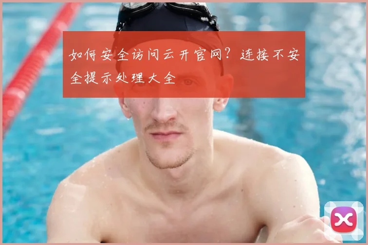 如何安全访问云开官网？连接不安全提示处理大全