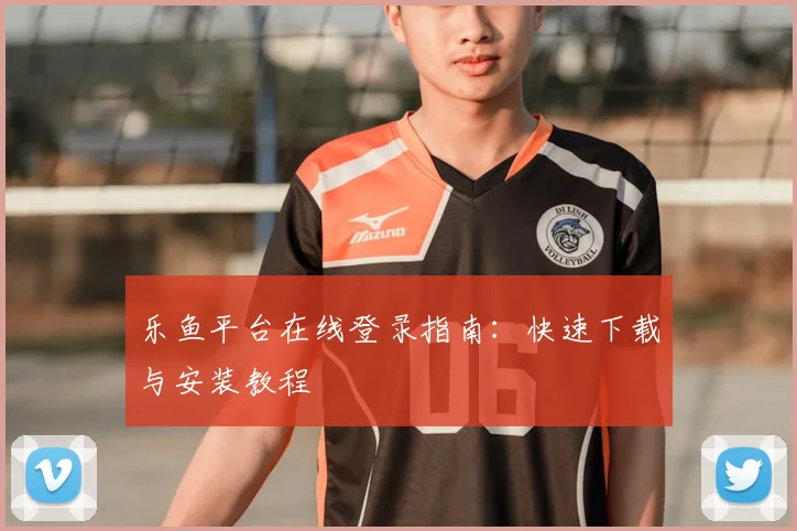 乐鱼平台在线登录指南：快速下载与安装教程