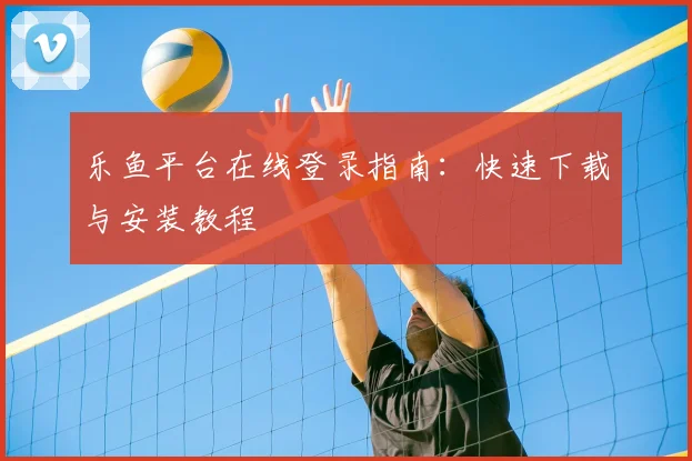 乐鱼平台在线登录指南：快速下载与安装教程