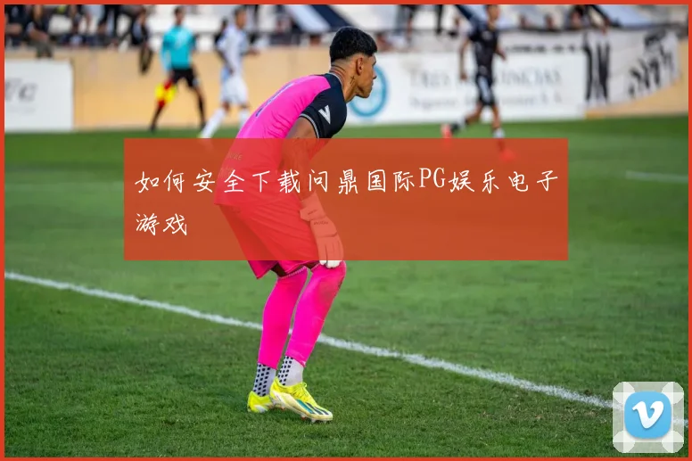 如何安全下载问鼎国际PG娱乐电子游戏