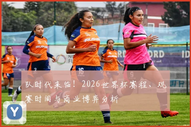 队时代来临！2026世界杯赛程、观赛时间与商业博弈分析