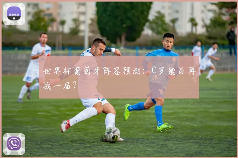 世界杯葡萄牙阵容预测：C罗能否再战一届？