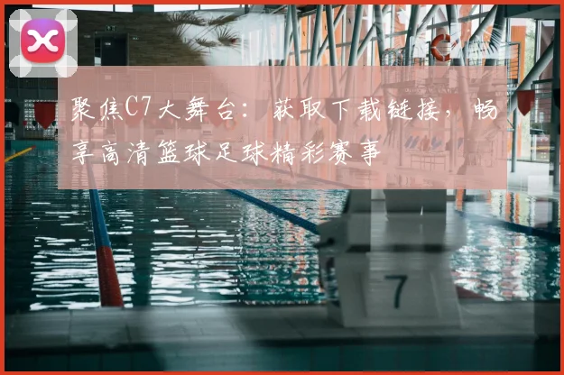 聚焦C7大舞台：获取下载链接，畅享高清篮球足球精彩赛事