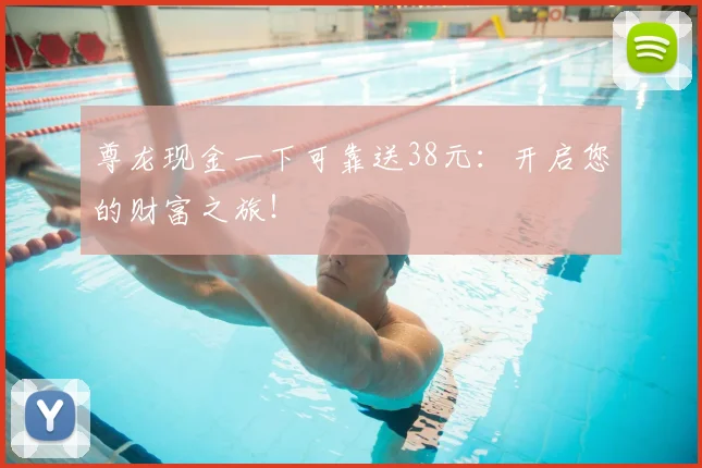 尊龙现金一下可靠送38元：开启您的财富之旅！