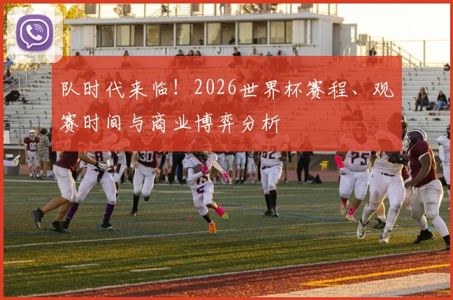 队时代来临！2026世界杯赛程、观赛时间与商业博弈分析