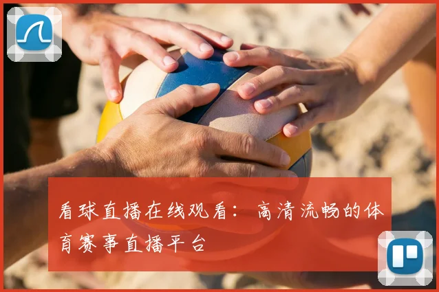看球直播在线观看：高清流畅的体育赛事直播平台