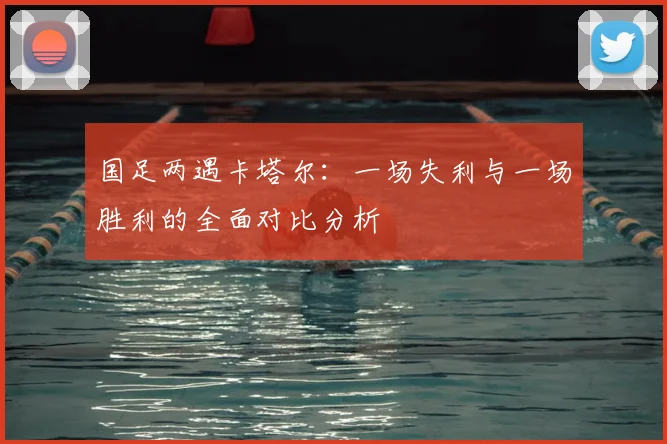 国足两遇卡塔尔：一场失利与一场胜利的全面对比分析