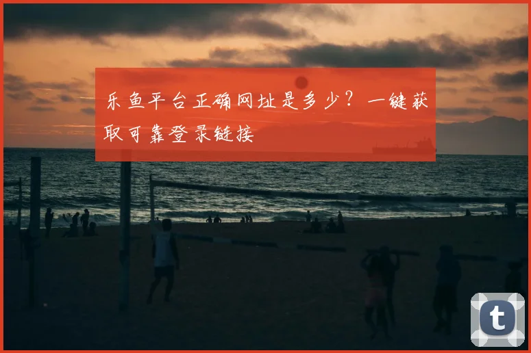 乐鱼平台正确网址是多少？一键获取可靠登录链接