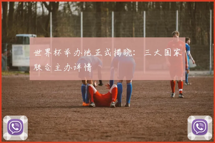 世界杯举办地正式揭晓：三大国家联合主办详情