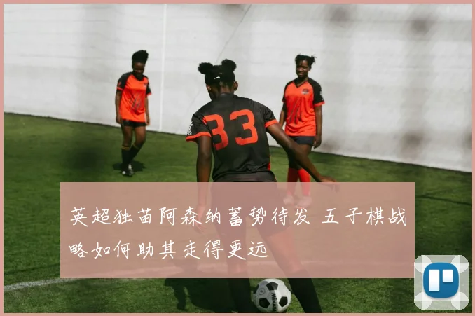 英超独苗阿森纳蓄势待发 五子棋战略如何助其走得更远