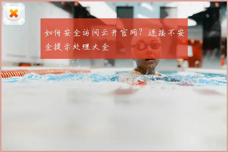 如何安全访问云开官网？连接不安全提示处理大全