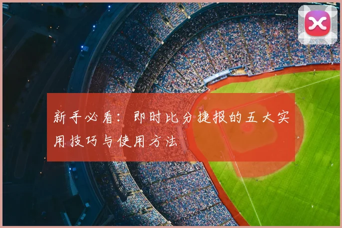 新手必看：即时比分捷报的五大实用技巧与使用方法