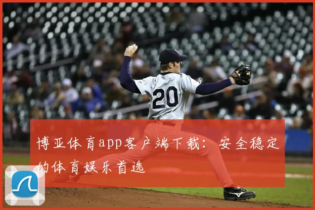 博亚体育app客户端下载：安全稳定的体育娱乐首选