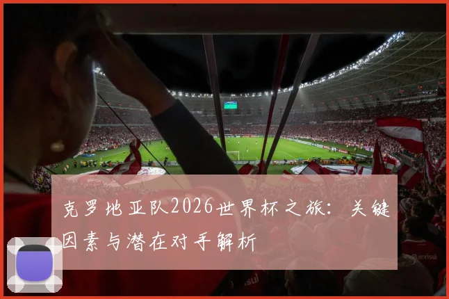 克罗地亚队2026世界杯之旅：关键因素与潜在对手解析